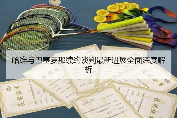 哈维与巴塞罗那续约谈判最新进展全面深度解析